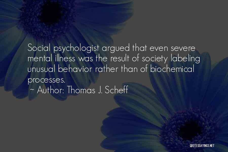 Thomas J. Scheff Quotes: Social Psychologist Argued That Even Severe Mental Illness Was The Result Of Society Labeling Unusual Behavior Rather Than Of Biochemical