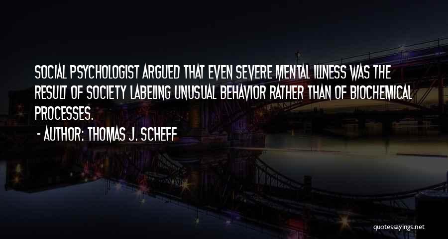 Thomas J. Scheff Quotes: Social Psychologist Argued That Even Severe Mental Illness Was The Result Of Society Labeling Unusual Behavior Rather Than Of Biochemical