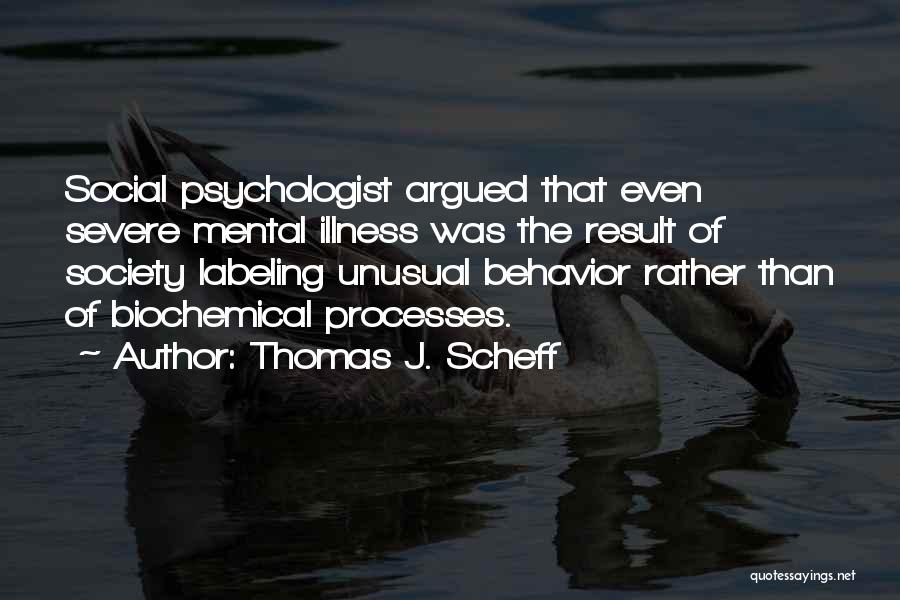 Thomas J. Scheff Quotes: Social Psychologist Argued That Even Severe Mental Illness Was The Result Of Society Labeling Unusual Behavior Rather Than Of Biochemical