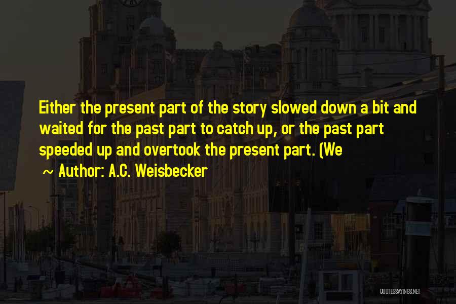 A.C. Weisbecker Quotes: Either The Present Part Of The Story Slowed Down A Bit And Waited For The Past Part To Catch Up,