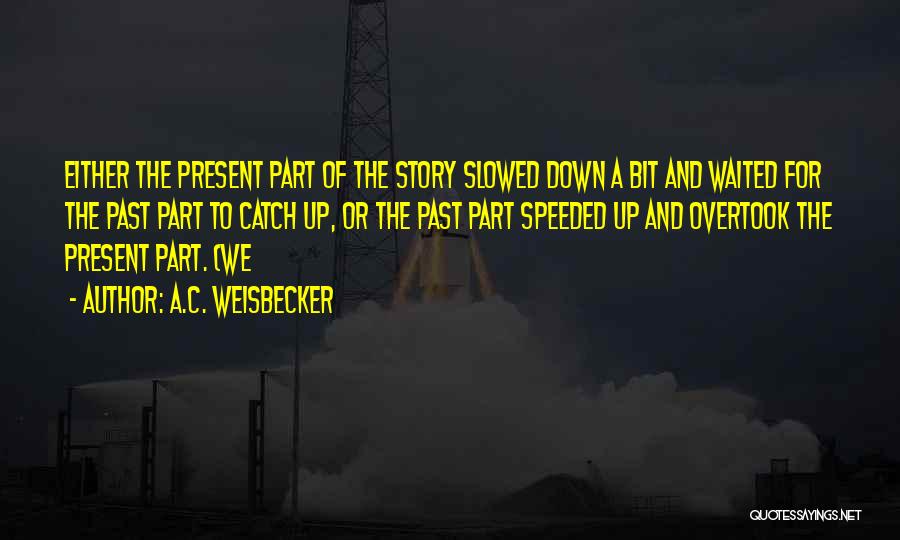 A.C. Weisbecker Quotes: Either The Present Part Of The Story Slowed Down A Bit And Waited For The Past Part To Catch Up,