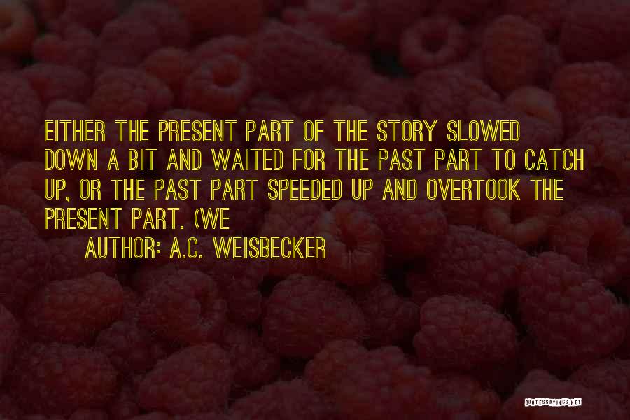 A.C. Weisbecker Quotes: Either The Present Part Of The Story Slowed Down A Bit And Waited For The Past Part To Catch Up,