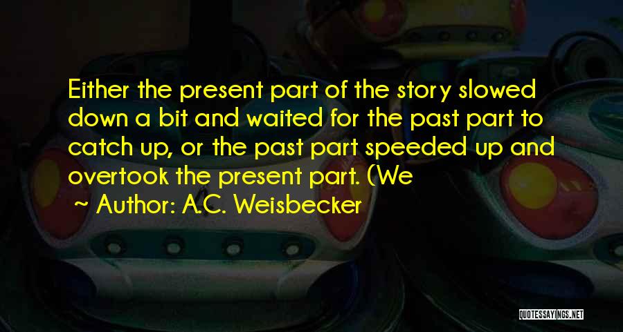 A.C. Weisbecker Quotes: Either The Present Part Of The Story Slowed Down A Bit And Waited For The Past Part To Catch Up,