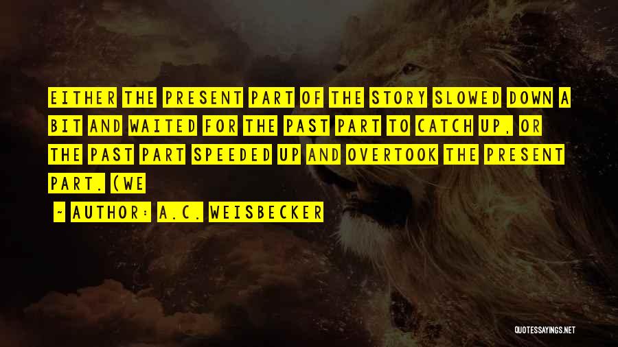 A.C. Weisbecker Quotes: Either The Present Part Of The Story Slowed Down A Bit And Waited For The Past Part To Catch Up,