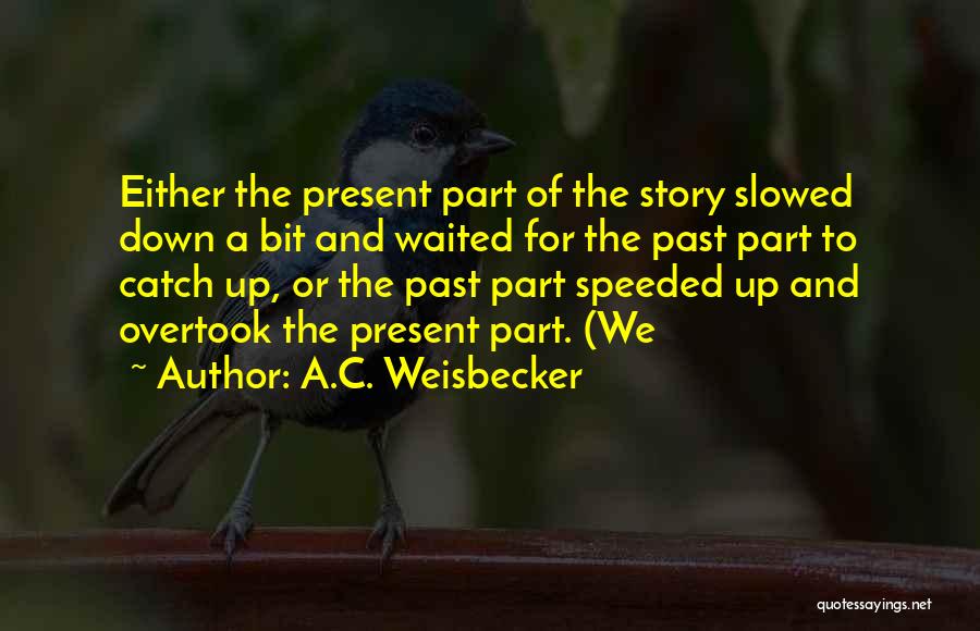 A.C. Weisbecker Quotes: Either The Present Part Of The Story Slowed Down A Bit And Waited For The Past Part To Catch Up,