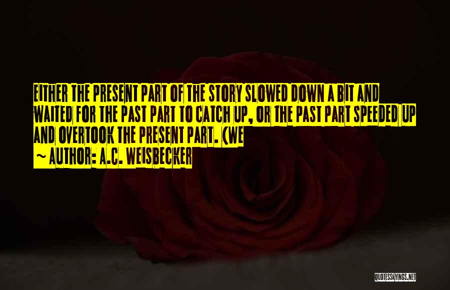 A.C. Weisbecker Quotes: Either The Present Part Of The Story Slowed Down A Bit And Waited For The Past Part To Catch Up,