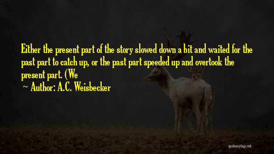 A.C. Weisbecker Quotes: Either The Present Part Of The Story Slowed Down A Bit And Waited For The Past Part To Catch Up,