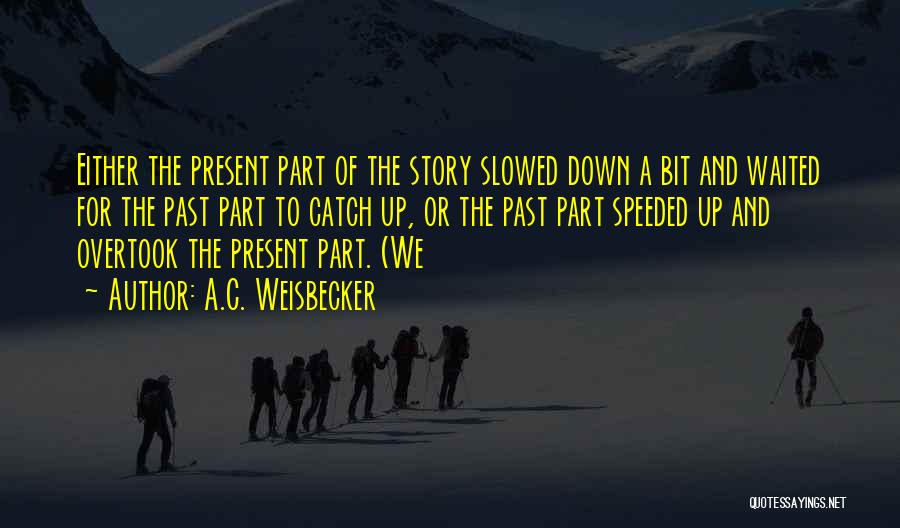 A.C. Weisbecker Quotes: Either The Present Part Of The Story Slowed Down A Bit And Waited For The Past Part To Catch Up,