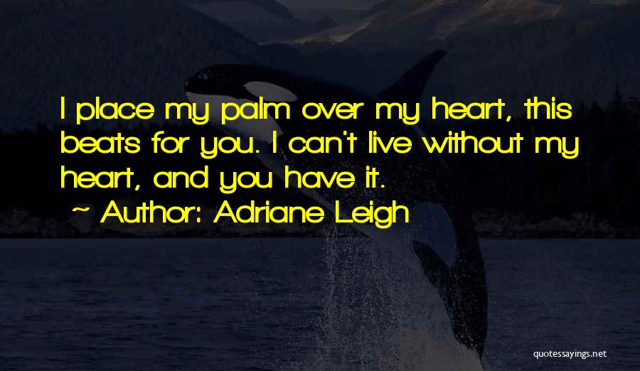 Adriane Leigh Quotes: I Place My Palm Over My Heart, This Beats For You. I Can't Live Without My Heart, And You Have