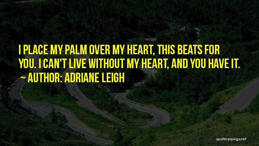 Adriane Leigh Quotes: I Place My Palm Over My Heart, This Beats For You. I Can't Live Without My Heart, And You Have