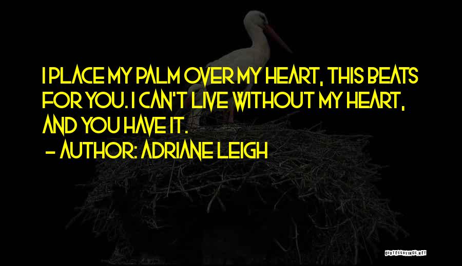 Adriane Leigh Quotes: I Place My Palm Over My Heart, This Beats For You. I Can't Live Without My Heart, And You Have