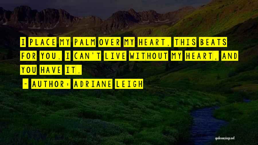 Adriane Leigh Quotes: I Place My Palm Over My Heart, This Beats For You. I Can't Live Without My Heart, And You Have