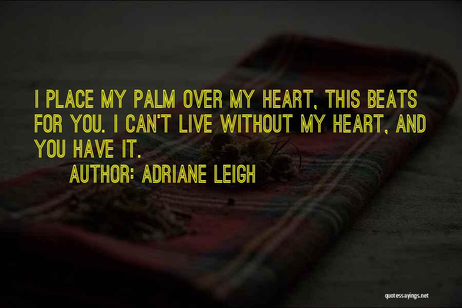 Adriane Leigh Quotes: I Place My Palm Over My Heart, This Beats For You. I Can't Live Without My Heart, And You Have