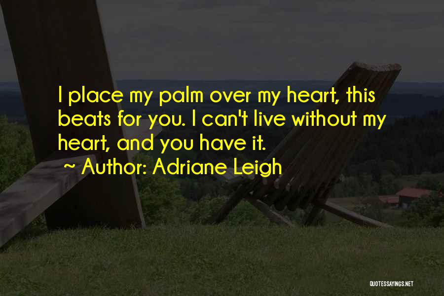 Adriane Leigh Quotes: I Place My Palm Over My Heart, This Beats For You. I Can't Live Without My Heart, And You Have