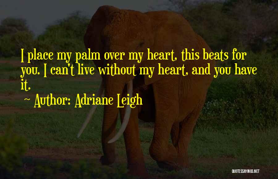 Adriane Leigh Quotes: I Place My Palm Over My Heart, This Beats For You. I Can't Live Without My Heart, And You Have