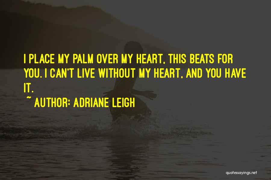 Adriane Leigh Quotes: I Place My Palm Over My Heart, This Beats For You. I Can't Live Without My Heart, And You Have