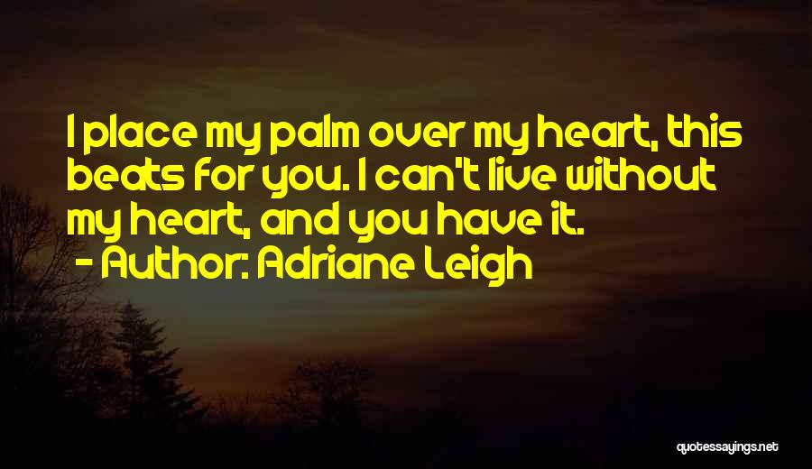 Adriane Leigh Quotes: I Place My Palm Over My Heart, This Beats For You. I Can't Live Without My Heart, And You Have