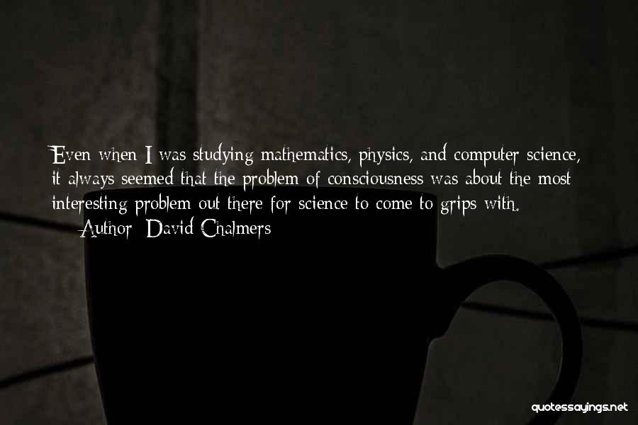 David Chalmers Quotes: Even When I Was Studying Mathematics, Physics, And Computer Science, It Always Seemed That The Problem Of Consciousness Was About