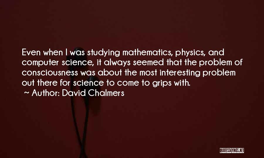 David Chalmers Quotes: Even When I Was Studying Mathematics, Physics, And Computer Science, It Always Seemed That The Problem Of Consciousness Was About