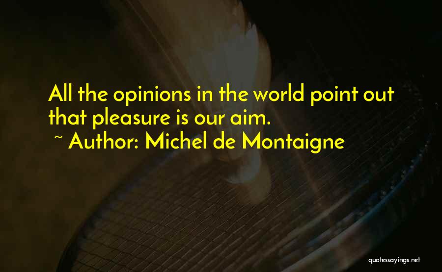Michel De Montaigne Quotes: All The Opinions In The World Point Out That Pleasure Is Our Aim.