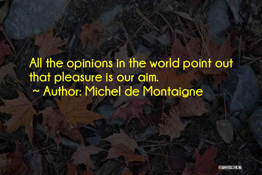 Michel De Montaigne Quotes: All The Opinions In The World Point Out That Pleasure Is Our Aim.