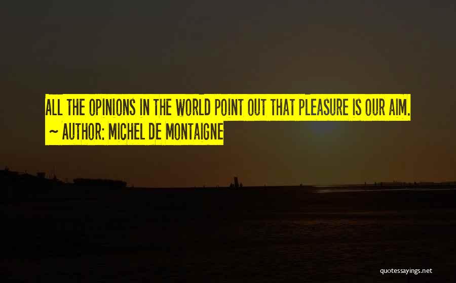 Michel De Montaigne Quotes: All The Opinions In The World Point Out That Pleasure Is Our Aim.