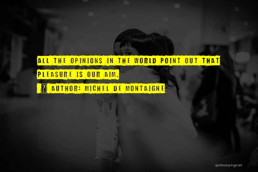 Michel De Montaigne Quotes: All The Opinions In The World Point Out That Pleasure Is Our Aim.