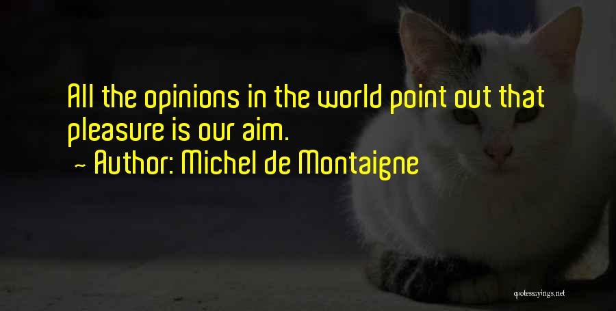 Michel De Montaigne Quotes: All The Opinions In The World Point Out That Pleasure Is Our Aim.