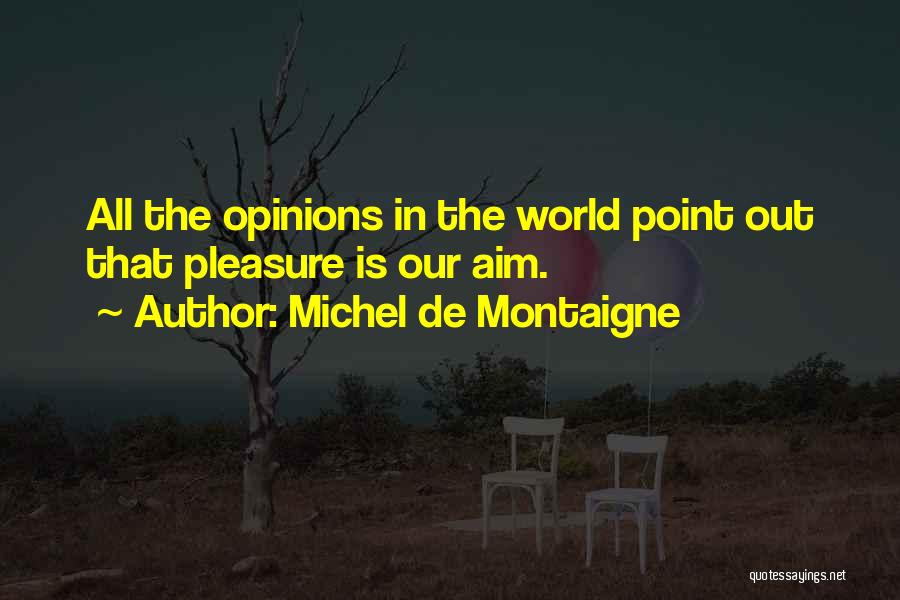 Michel De Montaigne Quotes: All The Opinions In The World Point Out That Pleasure Is Our Aim.