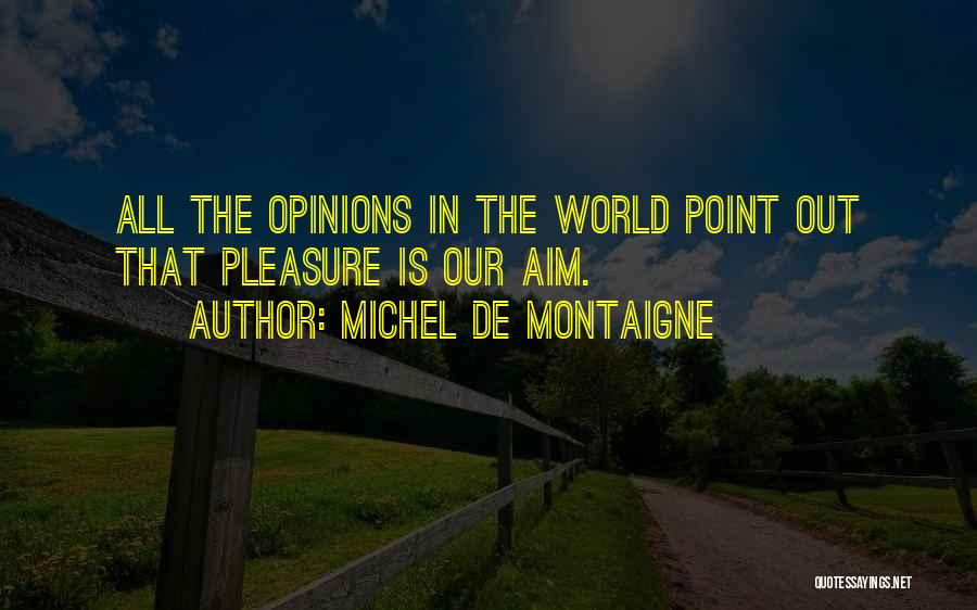 Michel De Montaigne Quotes: All The Opinions In The World Point Out That Pleasure Is Our Aim.