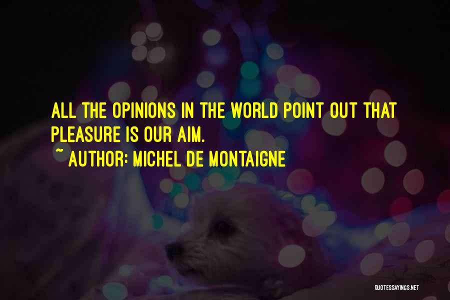 Michel De Montaigne Quotes: All The Opinions In The World Point Out That Pleasure Is Our Aim.