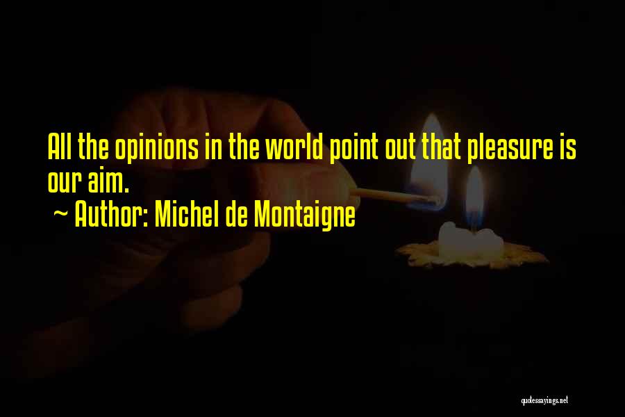 Michel De Montaigne Quotes: All The Opinions In The World Point Out That Pleasure Is Our Aim.