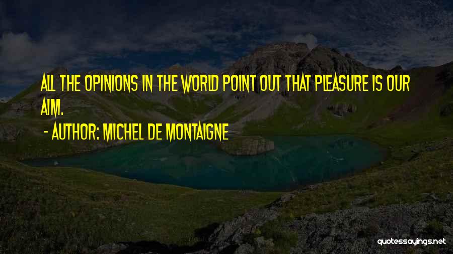 Michel De Montaigne Quotes: All The Opinions In The World Point Out That Pleasure Is Our Aim.