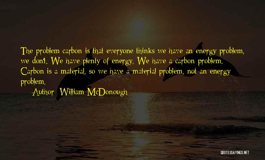 William McDonough Quotes: The Problem Carbon Is That Everyone Thinks We Have An Energy Problem, We Don't. We Have Plenty Of Energy. We