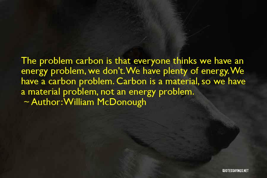 William McDonough Quotes: The Problem Carbon Is That Everyone Thinks We Have An Energy Problem, We Don't. We Have Plenty Of Energy. We