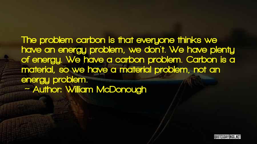 William McDonough Quotes: The Problem Carbon Is That Everyone Thinks We Have An Energy Problem, We Don't. We Have Plenty Of Energy. We