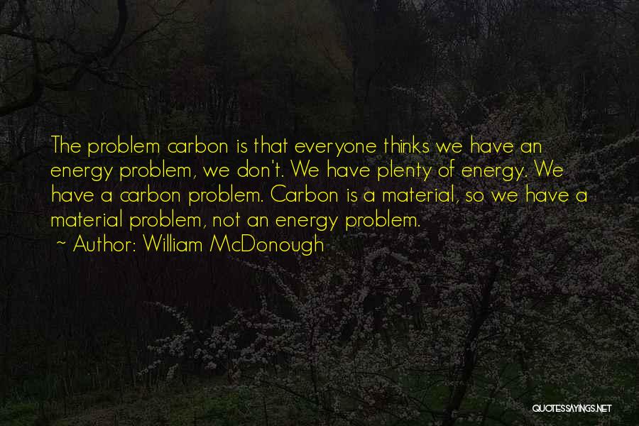 William McDonough Quotes: The Problem Carbon Is That Everyone Thinks We Have An Energy Problem, We Don't. We Have Plenty Of Energy. We