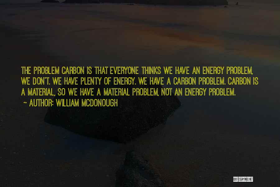 William McDonough Quotes: The Problem Carbon Is That Everyone Thinks We Have An Energy Problem, We Don't. We Have Plenty Of Energy. We