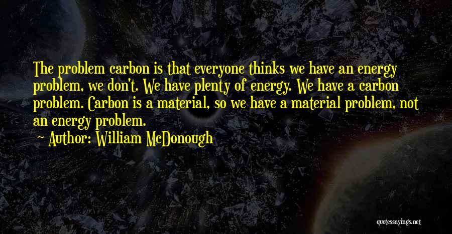 William McDonough Quotes: The Problem Carbon Is That Everyone Thinks We Have An Energy Problem, We Don't. We Have Plenty Of Energy. We