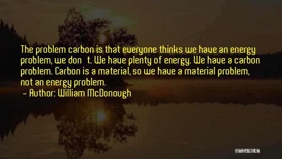 William McDonough Quotes: The Problem Carbon Is That Everyone Thinks We Have An Energy Problem, We Don't. We Have Plenty Of Energy. We