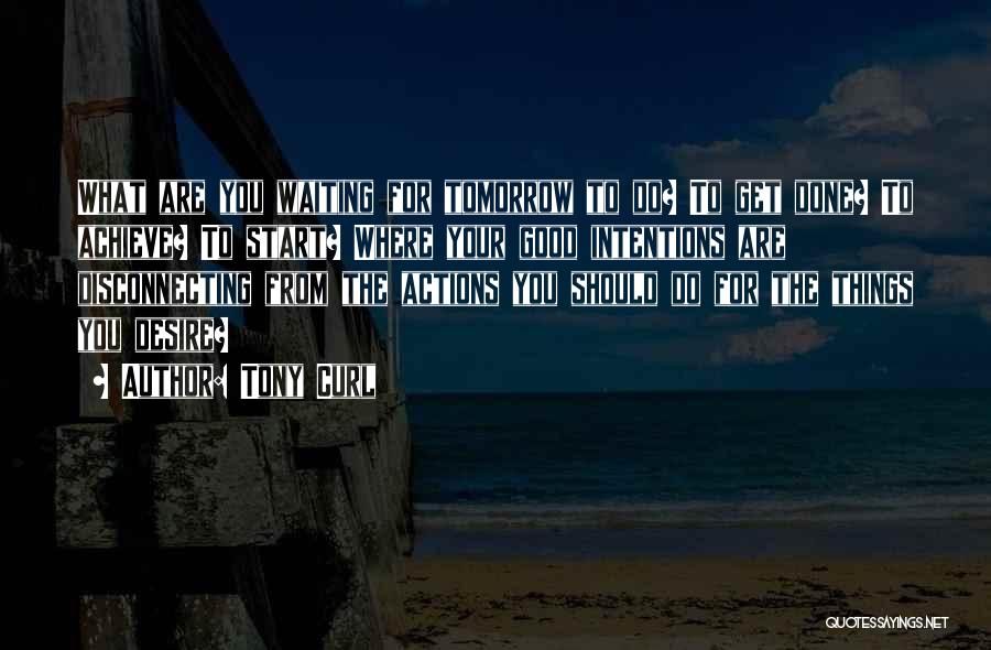 Tony Curl Quotes: What Are You Waiting For Tomorrow To Do? To Get Done? To Achieve? To Start? Where Your Good Intentions Are