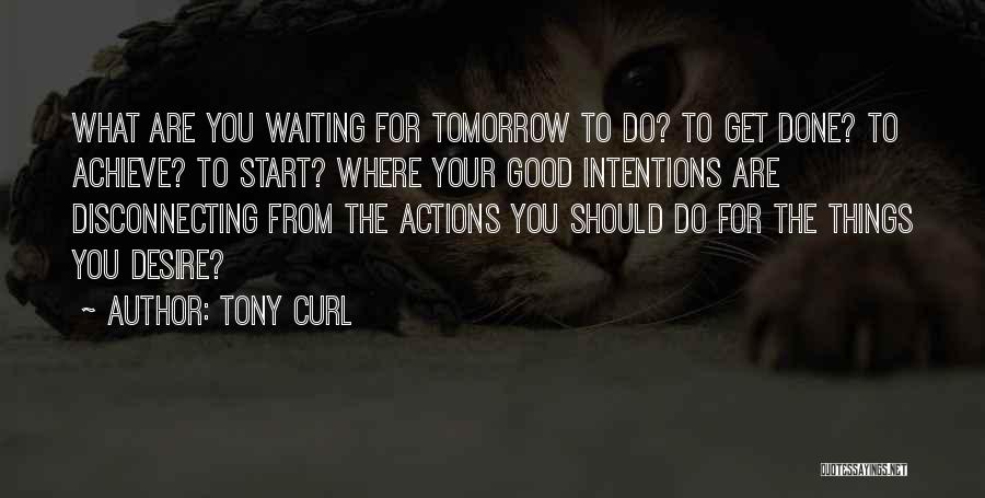 Tony Curl Quotes: What Are You Waiting For Tomorrow To Do? To Get Done? To Achieve? To Start? Where Your Good Intentions Are