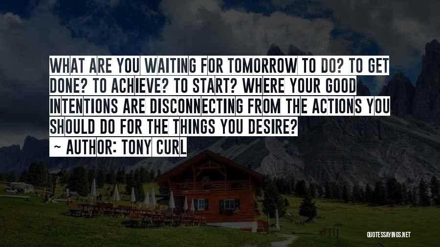 Tony Curl Quotes: What Are You Waiting For Tomorrow To Do? To Get Done? To Achieve? To Start? Where Your Good Intentions Are