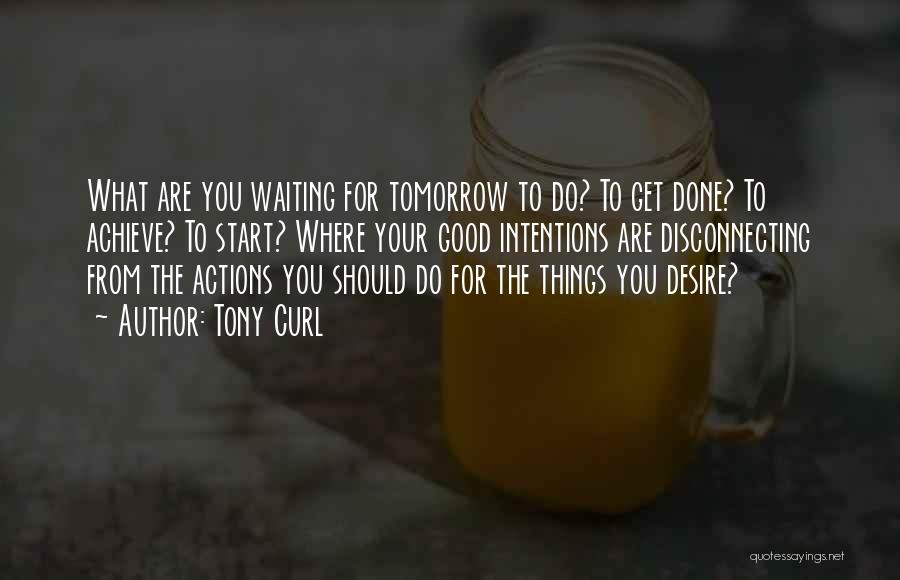 Tony Curl Quotes: What Are You Waiting For Tomorrow To Do? To Get Done? To Achieve? To Start? Where Your Good Intentions Are