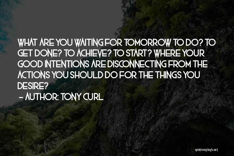 Tony Curl Quotes: What Are You Waiting For Tomorrow To Do? To Get Done? To Achieve? To Start? Where Your Good Intentions Are