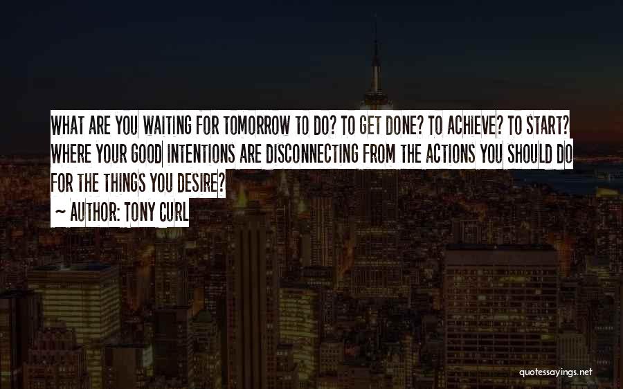 Tony Curl Quotes: What Are You Waiting For Tomorrow To Do? To Get Done? To Achieve? To Start? Where Your Good Intentions Are