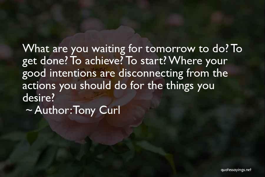 Tony Curl Quotes: What Are You Waiting For Tomorrow To Do? To Get Done? To Achieve? To Start? Where Your Good Intentions Are