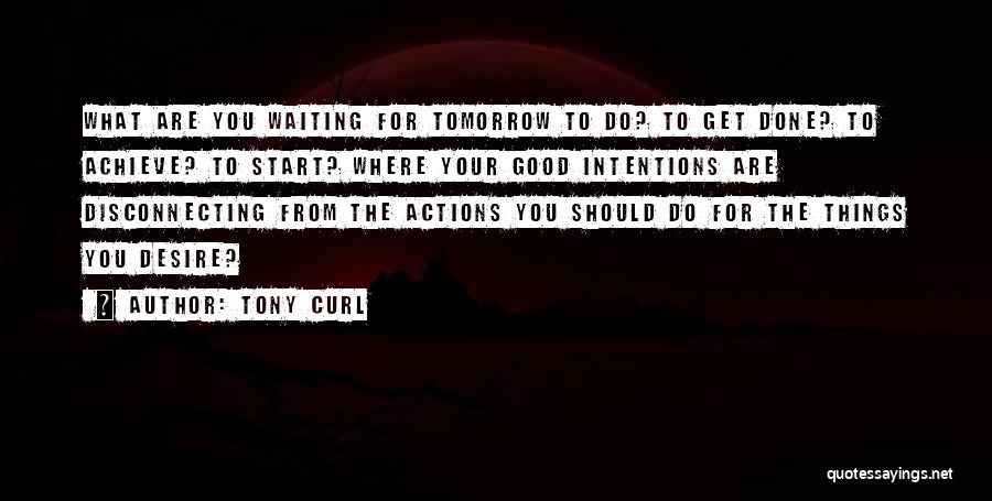 Tony Curl Quotes: What Are You Waiting For Tomorrow To Do? To Get Done? To Achieve? To Start? Where Your Good Intentions Are