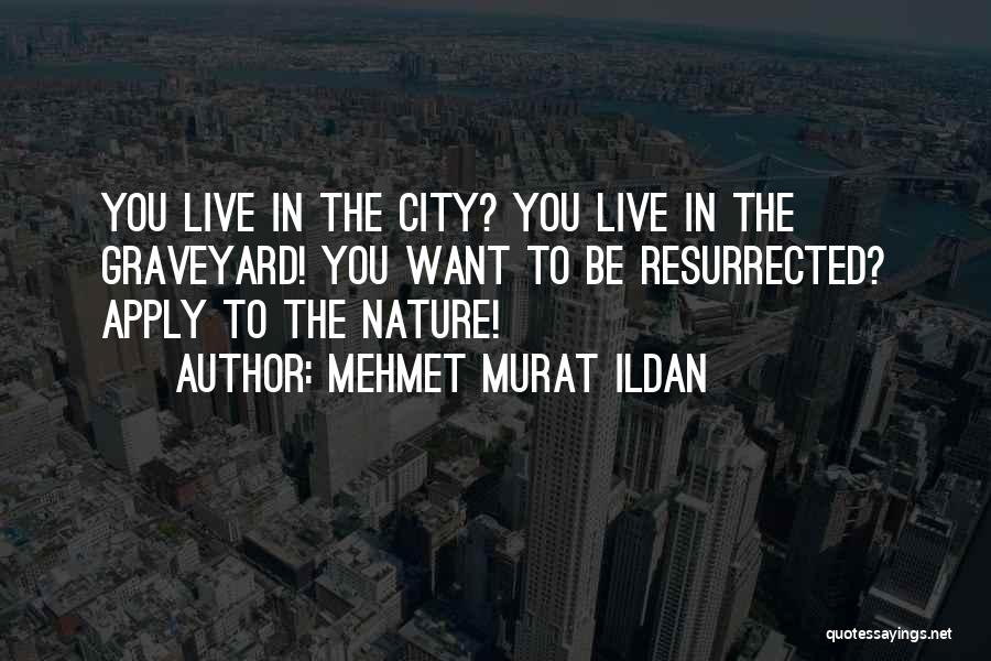 Mehmet Murat Ildan Quotes: You Live In The City? You Live In The Graveyard! You Want To Be Resurrected? Apply To The Nature!