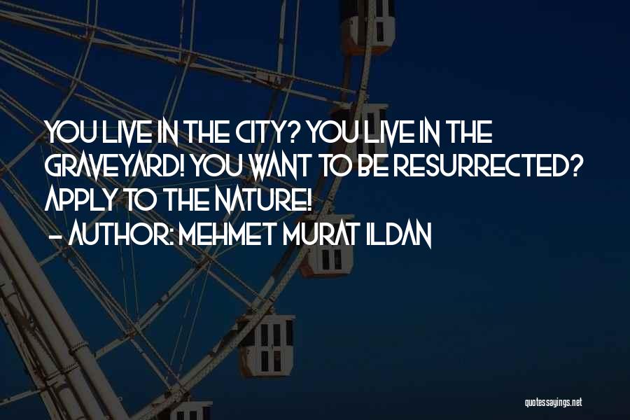 Mehmet Murat Ildan Quotes: You Live In The City? You Live In The Graveyard! You Want To Be Resurrected? Apply To The Nature!